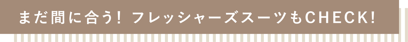 まだ間に合う！フレッシャーズスーツもCHECK！