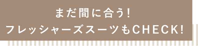 まだ間に合う！フレッシャーズスーツもCHECK！