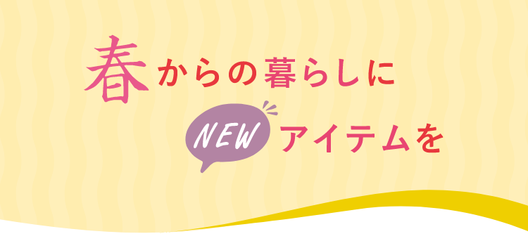 春からの暮らしにNEWアイテムを